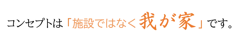 コンセプトは 施設ではなく我が家です。